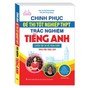 Chinh phục đề thi tốt nghiệp THPT trắc nghiệm tiếng Anh (luyện tập 30 đề then chốt theo cấu trúc 2017) (tái bản)