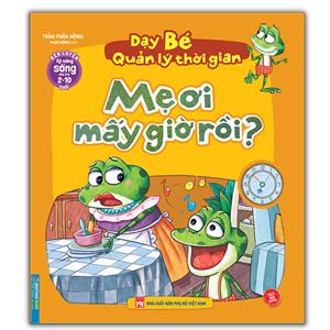 Dạy bé quản lý thời gian - Mẹ ơi mấy giờ rồi? (2-10 tuổi) (sách bản quyền)